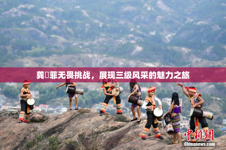 龚玥菲无畏挑战，展现三级风采的魅力之旅