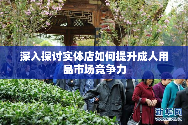 深入探讨实体店如何提升成人用品市场竞争力
