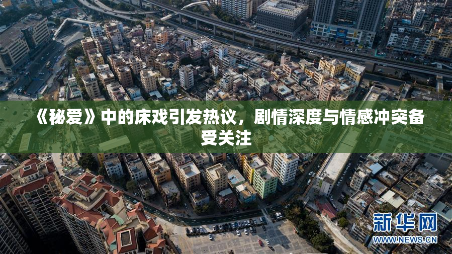 《秘爱》中的床戏引发热议，剧情深度与情感冲突备受关注