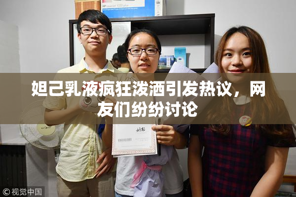 妲己乳液疯狂泼洒引发热议，网友们纷纷讨论