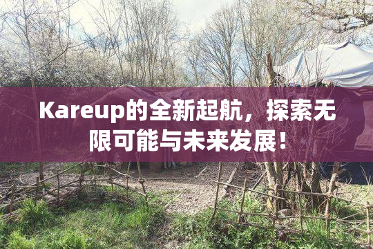 Kareup的全新起航，探索无限可能与未来发展！