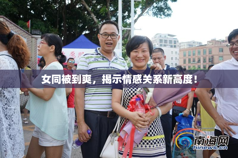 女同被到爽，揭示情感关系新高度！