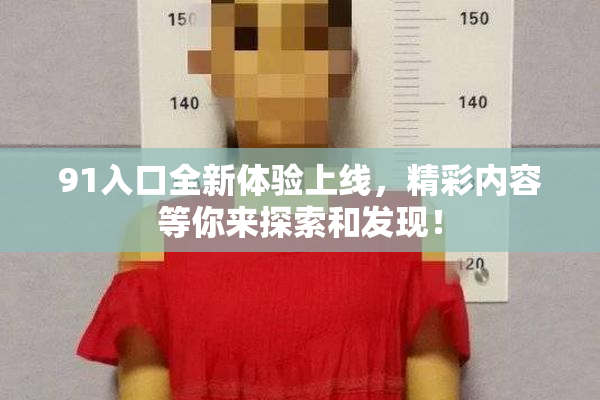 91入口全新体验上线，精彩内容等你来探索和发现！