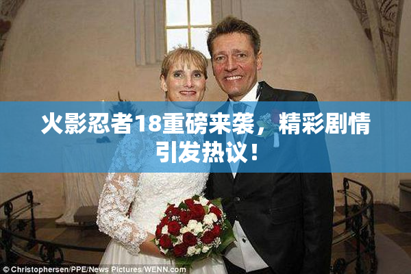火影忍者18重磅来袭，精彩剧情引发热议！