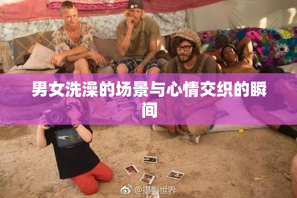 男女洗澡的场景与心情交织的瞬间
