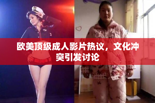 欧美顶级成人影片热议，文化冲突引发讨论