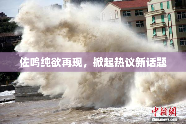 佐鸣纯欲再现，掀起热议新话题