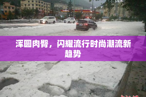 浑圆肉臀，闪耀流行时尚潮流新趋势