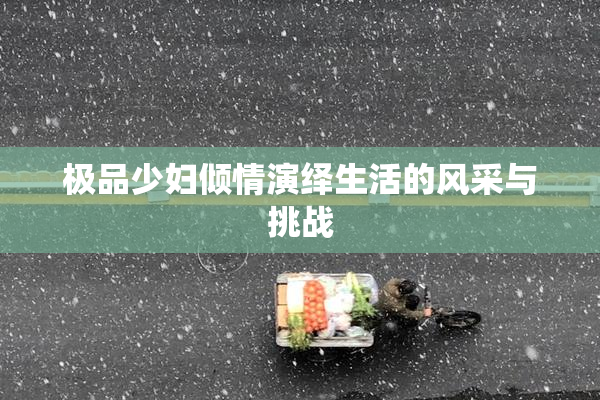 极品少妇倾情演绎生活的风采与挑战