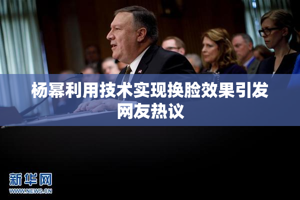 杨幂利用技术实现换脸效果引发网友热议