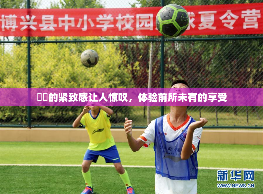 妺妺的紧致感让人惊叹，体验前所未有的享受