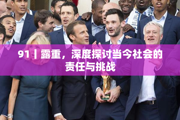 91丨露重，深度探讨当今社会的责任与挑战