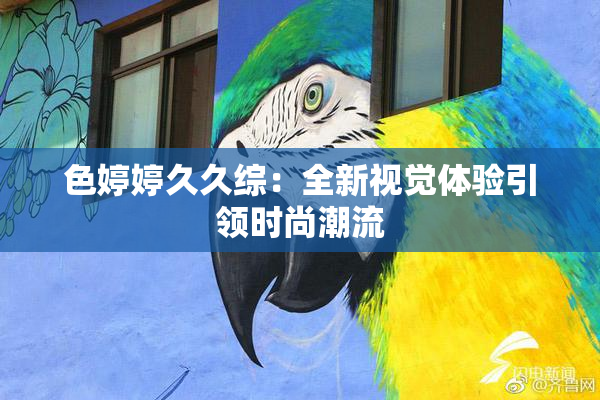 色婷婷久久综：全新视觉体验引领时尚潮流