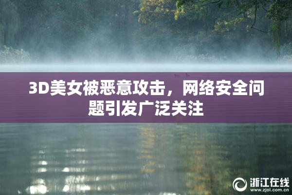 3D美女被恶意攻击，网络安全问题引发广泛关注