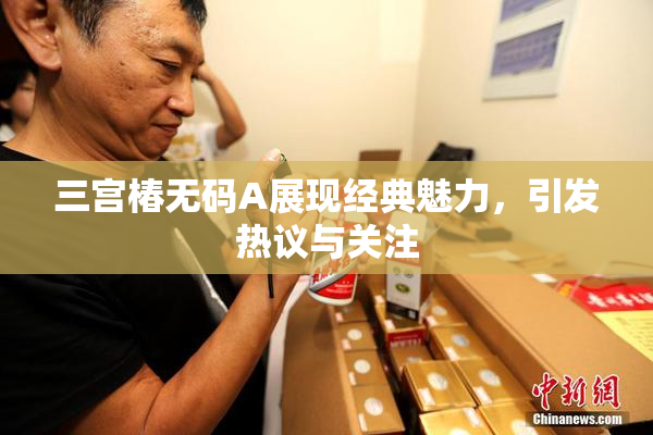 三宫椿无码A展现经典魅力，引发热议与关注