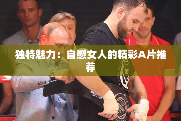 独特魅力：自慰女人的精彩A片推荐