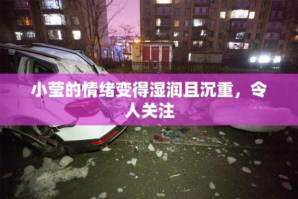 小莹的情绪变得湿润且沉重，令人关注