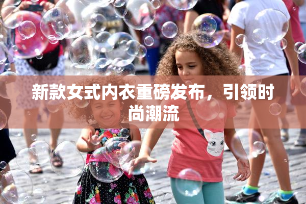新款女式内衣重磅发布，引领时尚潮流