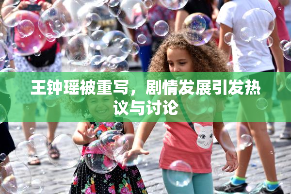 王钟瑶被重写，剧情发展引发热议与讨论