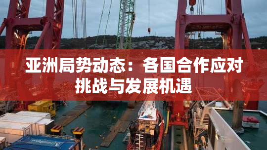 亚洲局势动态：各国合作应对挑战与发展机遇