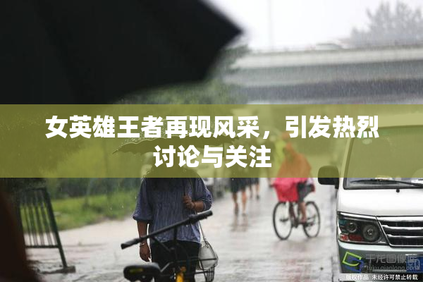 女英雄王者再现风采，引发热烈讨论与关注
