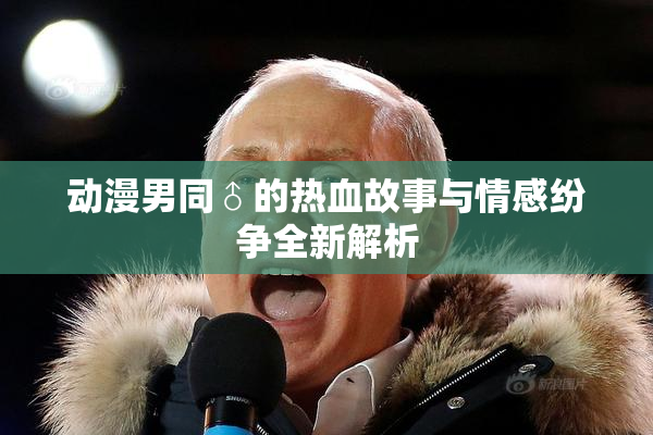 动漫男同♂的热血故事与情感纷争全新解析