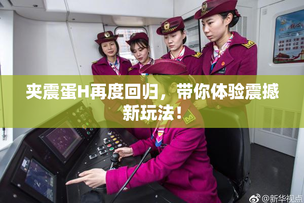 夹震蛋H再度回归，带你体验震撼新玩法！