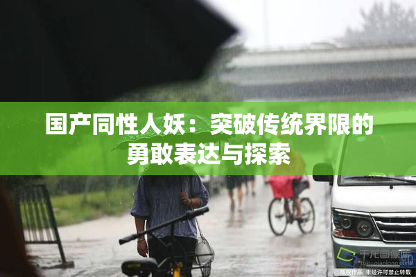 国产同性人妖：突破传统界限的勇敢表达与探索