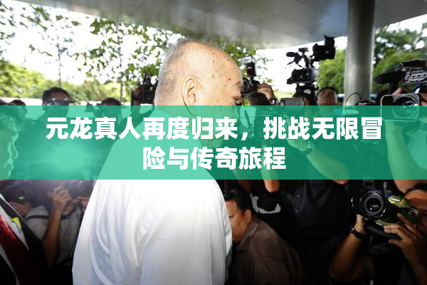元龙真人再度归来，挑战无限冒险与传奇旅程