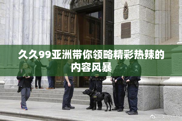 久久99亚洲带你领略精彩热辣的内容风暴