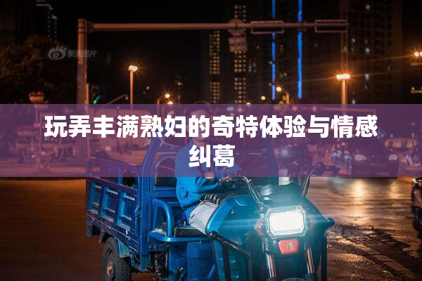 玩弄丰满熟妇的奇特体验与情感纠葛