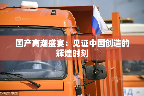 国产高潮盛宴：见证中国创造的辉煌时刻