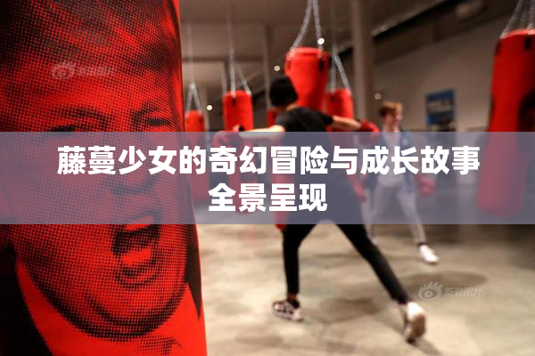 藤蔓少女的奇幻冒险与成长故事全景呈现