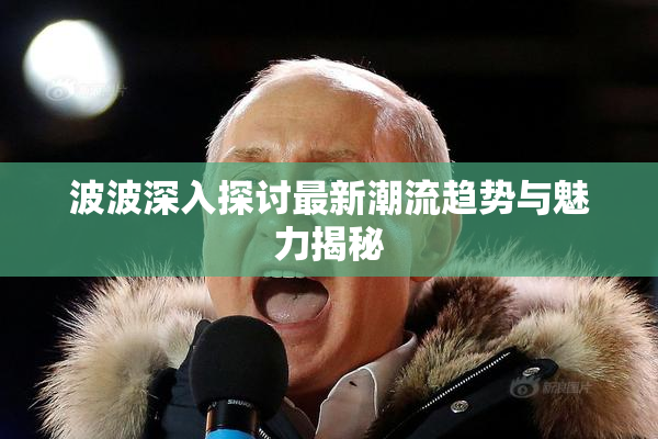 波波深入探讨最新潮流趋势与魅力揭秘