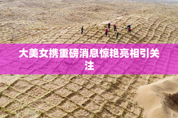 大美女携重磅消息惊艳亮相引关注