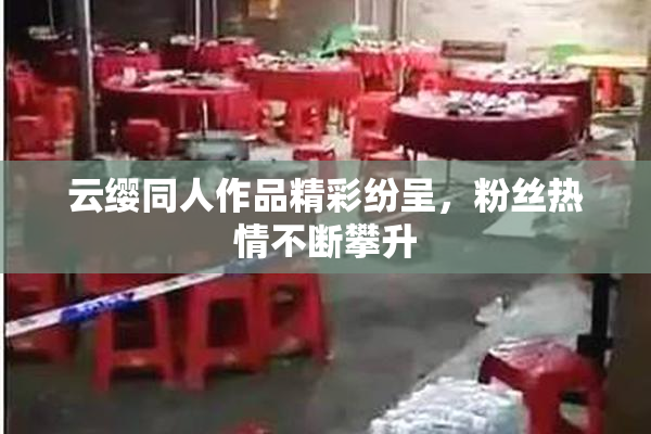 云缨同人作品精彩纷呈，粉丝热情不断攀升