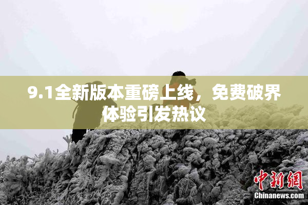 9.1全新版本重磅上线，免费破界体验引发热议