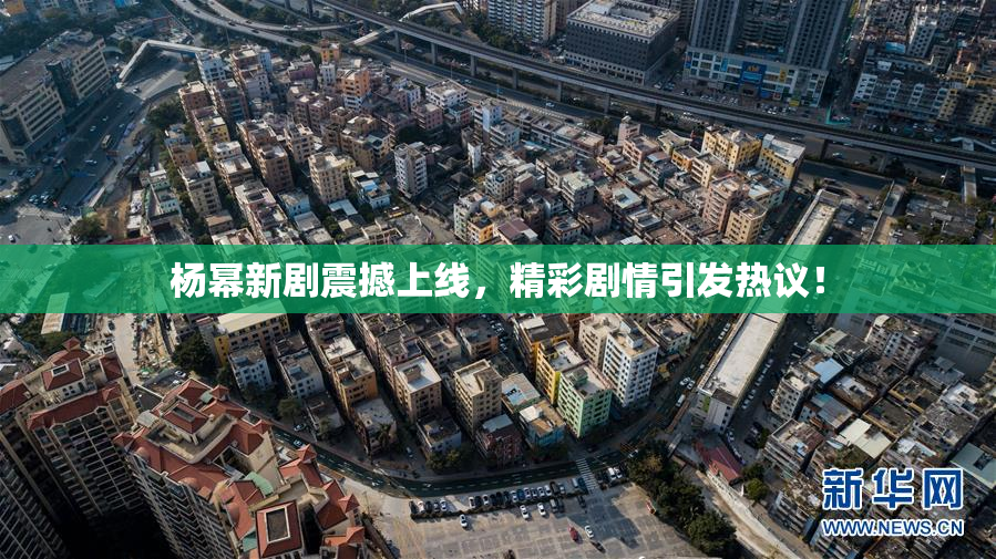 杨幂新剧震撼上线，精彩剧情引发热议！