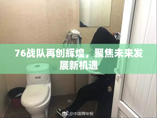 76战队再创辉煌，聚焦未来发展新机遇