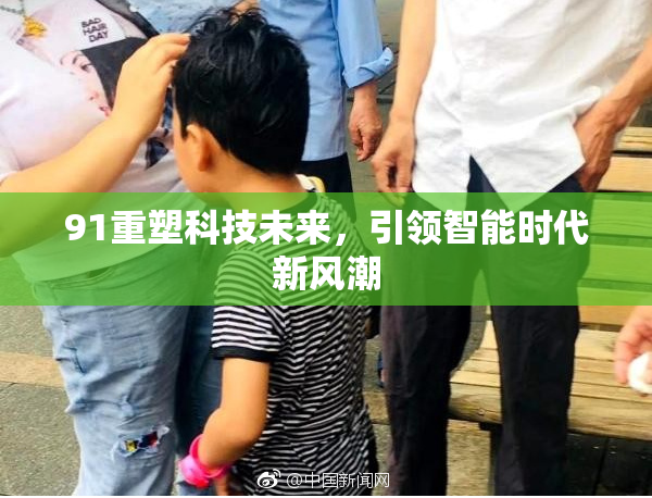 91重塑科技未来，引领智能时代新风潮
