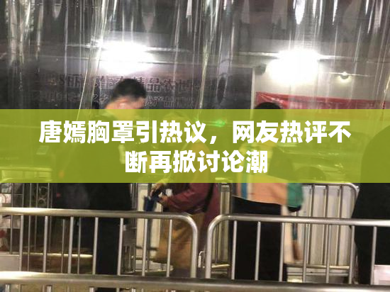 唐嫣胸罩引热议，网友热评不断再掀讨论潮