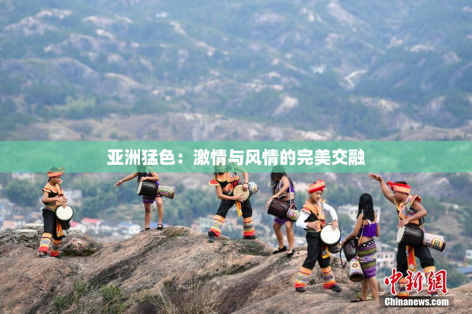 亚洲猛色：激情与风情的完美交融