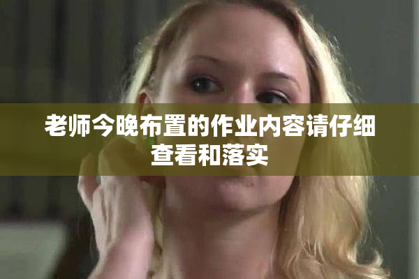 老师今晚布置的作业内容请仔细查看和落实