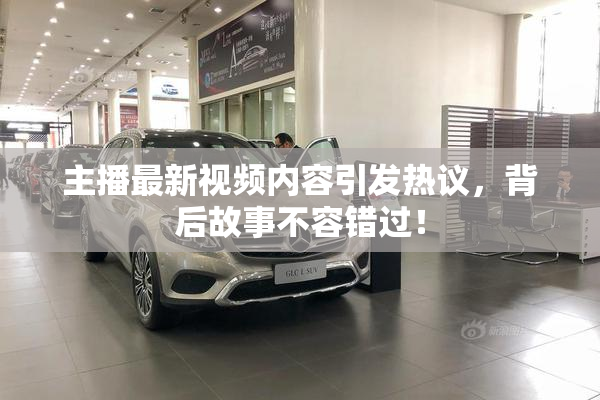 主播最新视频内容引发热议，背后故事不容错过！