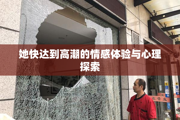 她快达到高潮的情感体验与心理探索