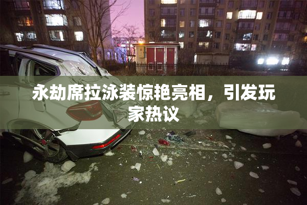 永劫席拉泳装惊艳亮相，引发玩家热议