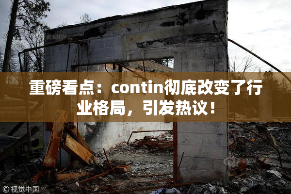 重磅看点：contin彻底改变了行业格局，引发热议！