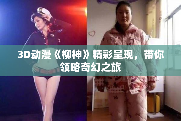 3D动漫《柳神》精彩呈现，带你领略奇幻之旅