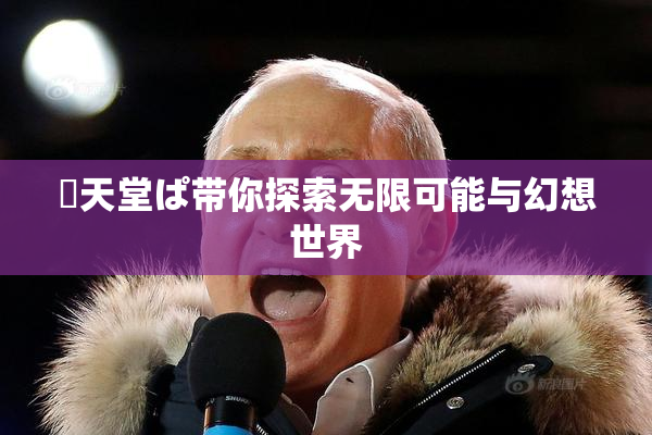 妺天堂ぱ带你探索无限可能与幻想世界