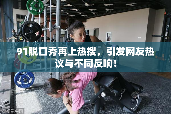 91脱口秀再上热搜，引发网友热议与不同反响！